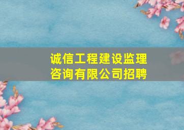 诚信工程建设监理咨询有限公司招聘