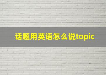 话题用英语怎么说topic