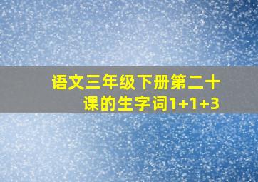 语文三年级下册第二十课的生字词1+1+3