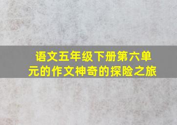 语文五年级下册第六单元的作文神奇的探险之旅