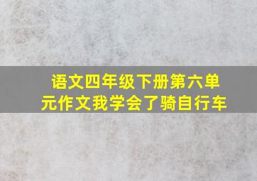 语文四年级下册第六单元作文我学会了骑自行车