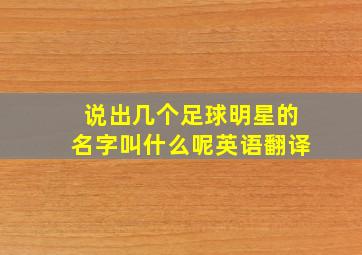 说出几个足球明星的名字叫什么呢英语翻译