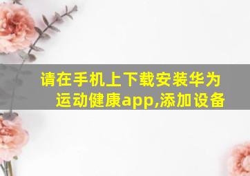 请在手机上下载安装华为运动健康app,添加设备