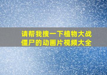 请帮我搜一下植物大战僵尸的动画片视频大全