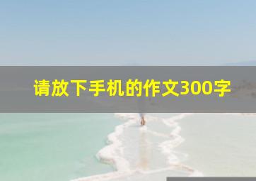 请放下手机的作文300字