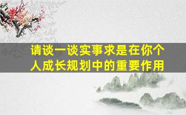 请谈一谈实事求是在你个人成长规划中的重要作用