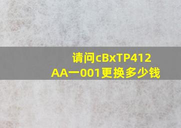 请问cBxTP412AA一001更换多少钱