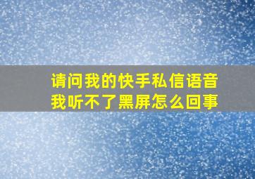 请问我的快手私信语音我听不了黑屏怎么回事