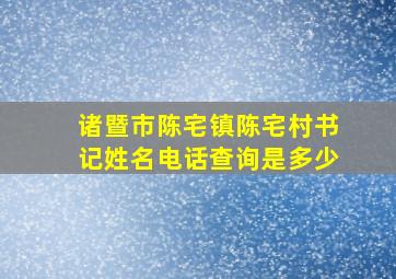 诸暨市陈宅镇陈宅村书记姓名电话查询是多少