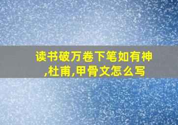 读书破万卷下笔如有神,杜甫,甲骨文怎么写