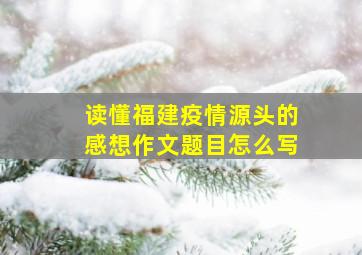 读懂福建疫情源头的感想作文题目怎么写