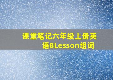 课堂笔记六年级上册英语8Lesson组词