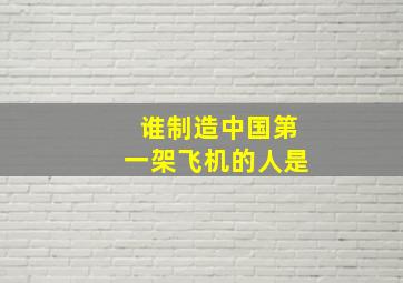 谁制造中国第一架飞机的人是