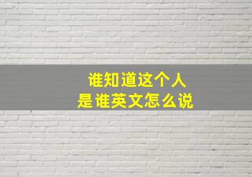 谁知道这个人是谁英文怎么说