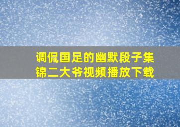 调侃国足的幽默段子集锦二大爷视频播放下载