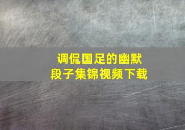 调侃国足的幽默段子集锦视频下载