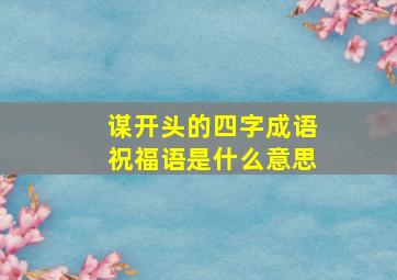 谋开头的四字成语祝福语是什么意思