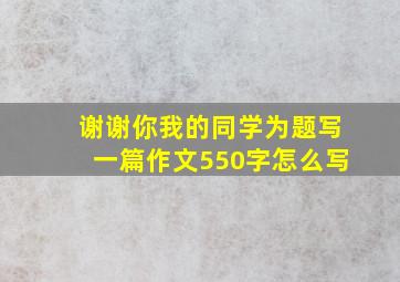 谢谢你我的同学为题写一篇作文550字怎么写