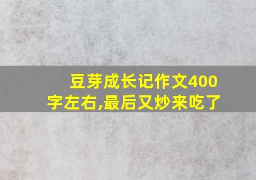 豆芽成长记作文400字左右,最后又炒来吃了