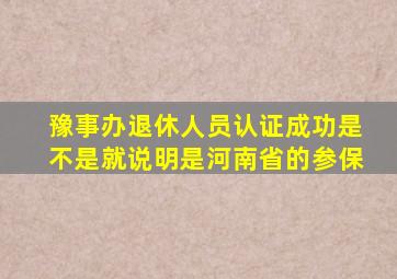 豫事办退休人员认证成功是不是就说明是河南省的参保