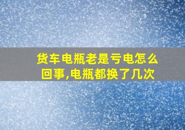 货车电瓶老是亏电怎么回事,电瓶都换了几次