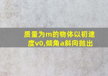 质量为m的物体以初速度v0,倾角a斜向抛出