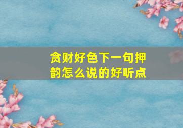 贪财好色下一句押韵怎么说的好听点