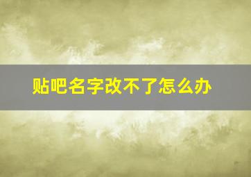 贴吧名字改不了怎么办