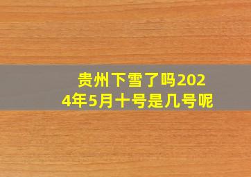 贵州下雪了吗2024年5月十号是几号呢