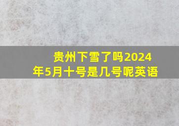 贵州下雪了吗2024年5月十号是几号呢英语