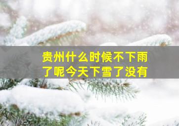 贵州什么时候不下雨了呢今天下雪了没有