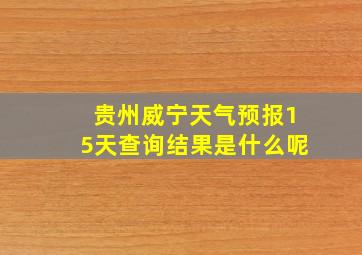 贵州威宁天气预报15天查询结果是什么呢