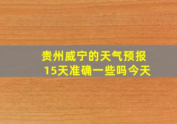 贵州威宁的天气预报15天准确一些吗今天