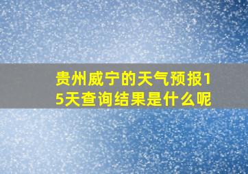 贵州威宁的天气预报15天查询结果是什么呢