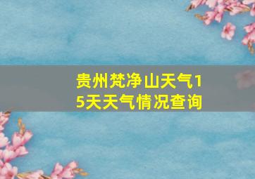 贵州梵净山天气15天天气情况查询