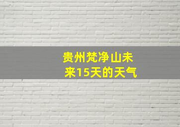 贵州梵净山未来15天的天气