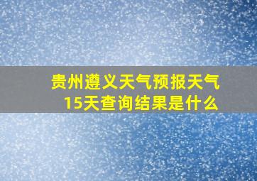 贵州遵义天气预报天气15天查询结果是什么