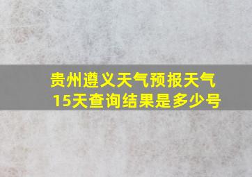 贵州遵义天气预报天气15天查询结果是多少号