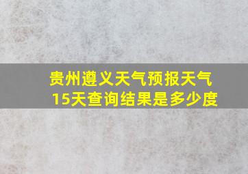 贵州遵义天气预报天气15天查询结果是多少度