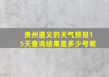 贵州遵义的天气预报15天查询结果是多少号呢