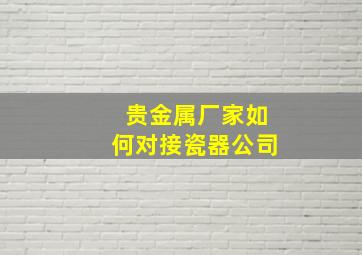 贵金属厂家如何对接瓷器公司