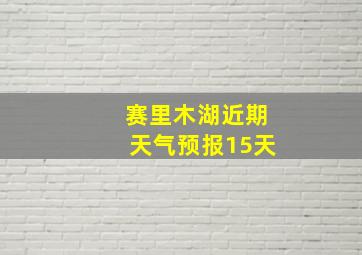 赛里木湖近期天气预报15天