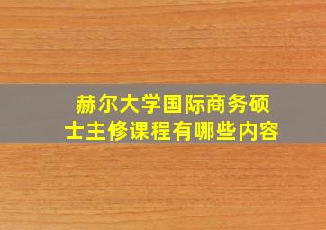 赫尔大学国际商务硕士主修课程有哪些内容