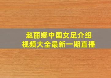 赵丽娜中国女足介绍视频大全最新一期直播