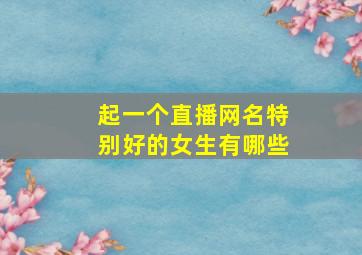 起一个直播网名特别好的女生有哪些