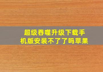 超级吞噬升级下载手机版安装不了了吗苹果