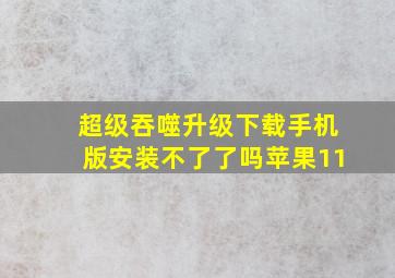 超级吞噬升级下载手机版安装不了了吗苹果11