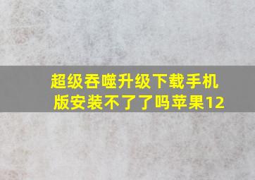 超级吞噬升级下载手机版安装不了了吗苹果12