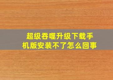 超级吞噬升级下载手机版安装不了怎么回事