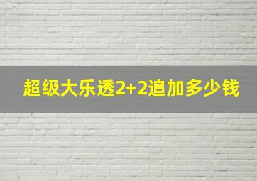 超级大乐透2+2追加多少钱